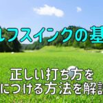 【ゴルフスイングの基本】正しい打ち方を身につける方法を解説