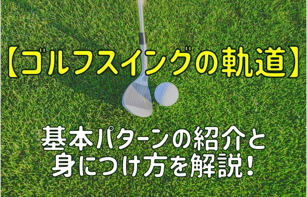 【ゴルフスイングの軌道】基本パターンの紹介と身につけ方を解説！