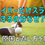 ドライバーだけスライスする原因と直し方を解説【元スライサーが解説】